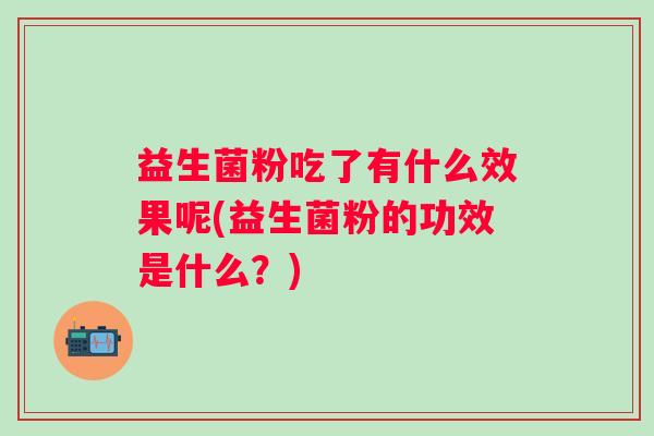 益生菌粉吃了有什么效果呢(益生菌粉的功效是什么?) 益生菌粉吃了有什么效果呢(益生菌粉的功效是什么?)