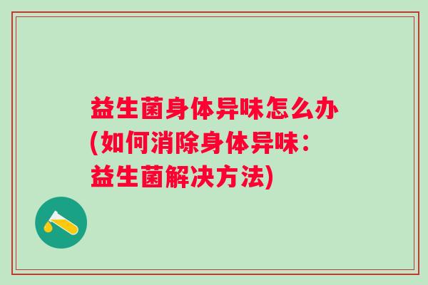 益生菌身体异味怎么办(如何消除身体异味：益生菌解决方法)