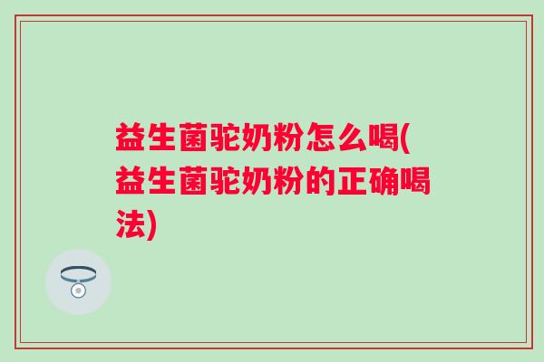 益生菌驼奶粉怎么喝(益生菌驼奶粉的正确喝法)