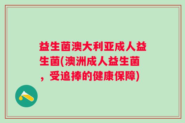 益生菌澳大利亚成人益生菌(澳洲成人益生菌，受追捧的健康保障)
