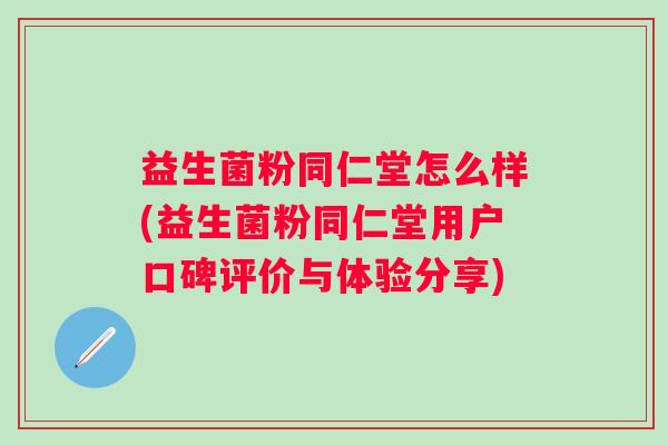 益生菌粉同仁堂怎么样(益生菌粉同仁堂用户口碑评价与体验分享)