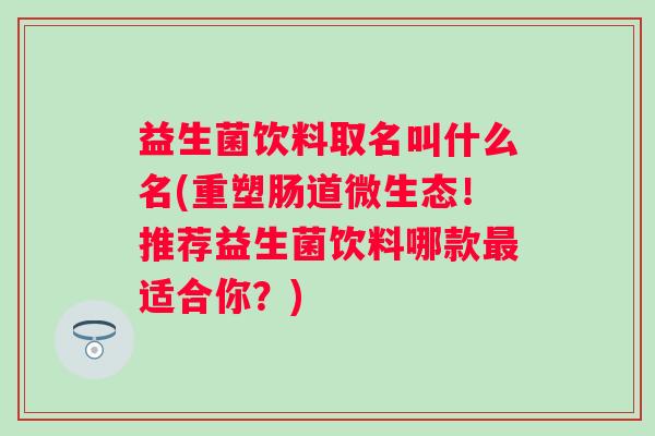 益生菌饮料取名叫什么名(重塑肠道微生态！推荐益生菌饮料哪款适合你？)