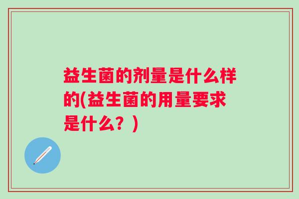 益生菌的剂量是什么样的(益生菌的用量要求是什么？)
