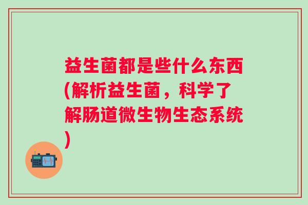 益生菌都是些什么东西(解析益生菌，科学了解肠道微生物生态系统)