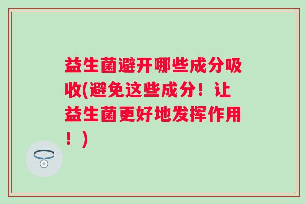 益生菌避开哪些成分吸收(避免这些成分！让益生菌更好地发挥作用！)
