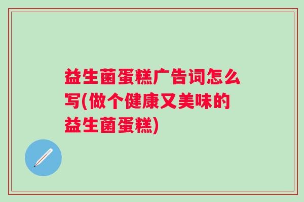 益生菌蛋糕广告词怎么写(做个健康又美味的益生菌蛋糕)