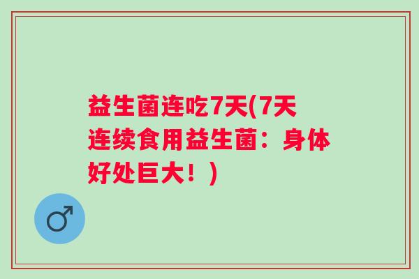 益生菌连吃7天(7天连续食用益生菌：身体好处巨大！)