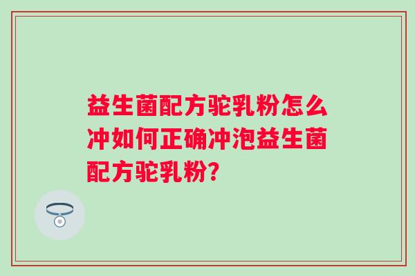 益生菌配方驼乳粉怎么冲如何正确冲泡益生菌配方驼乳粉? 益生菌配方驼乳粉怎么冲如何正确冲泡益生菌配方驼乳粉?