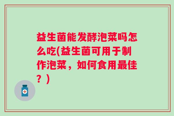 益生菌能发酵泡菜吗怎么吃(益生菌可用于制作泡菜，如何食用佳？)