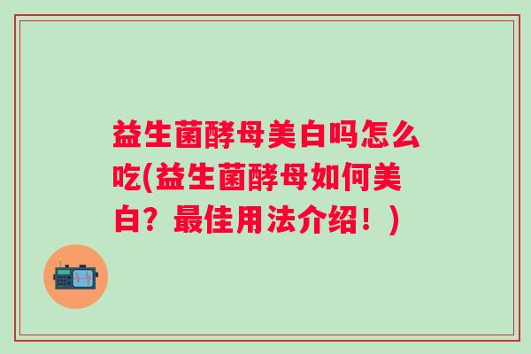 益生菌酵母美白吗怎么吃(益生菌酵母如何美白?佳用法介绍!) 益生菌酵母美白吗怎么吃(益生菌酵母如何美白?佳用法介绍!)