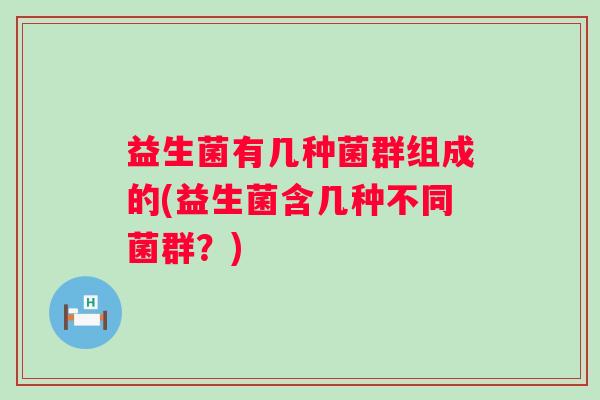 益生菌有几种菌群组成的(益生菌含几种不同菌群?) 益生菌有几种菌群组成的(益生菌含几种不同菌群?)