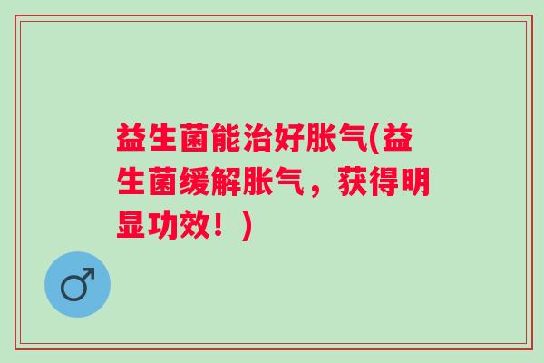 益生菌能好(益生菌缓解,获得明显功效!) 益生菌能好(益生菌缓解,获得明显功效!)