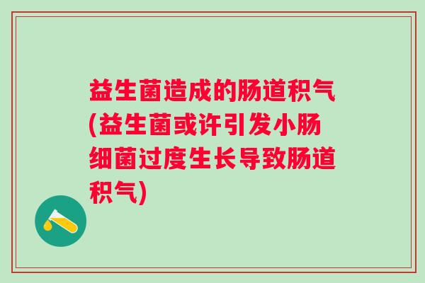 益生菌造成的肠道积气(益生菌或许引发小肠过度生长导致肠道积气)