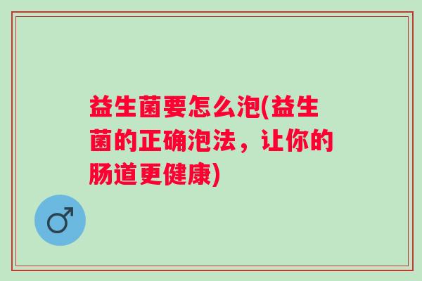 益生菌要怎么泡(益生菌的正确泡法,让你的肠道更健康) 益生菌要怎么泡(益生菌的正确泡法,让你的肠道更健康)