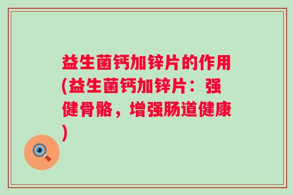 益生菌钙加锌片的作用(益生菌钙加锌片:强健骨骼,增强肠道健康) 益生菌钙加锌片的作用(益生菌钙加锌片:强健骨骼,增强肠道健康)