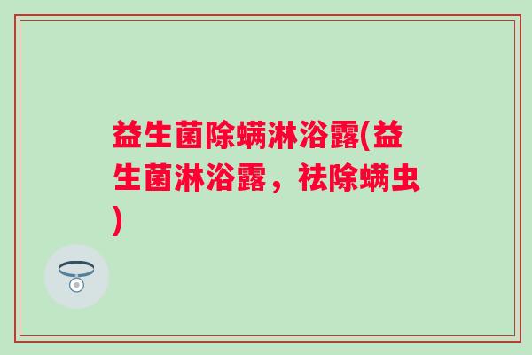 益生菌除螨淋浴露(益生菌淋浴露,祛除螨虫) 益生菌除螨淋浴露(益生菌淋浴露,祛除螨虫)