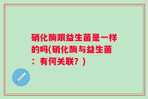 硝化酶跟益生菌是一样的吗(硝化酶与益生菌：有何关联？)
