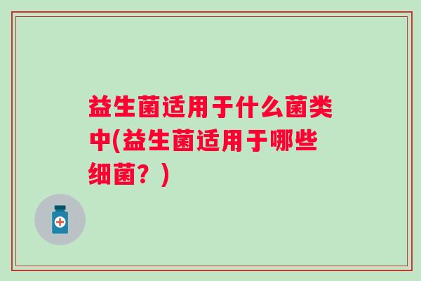 益生菌适用于什么菌类中(益生菌适用于哪些？)