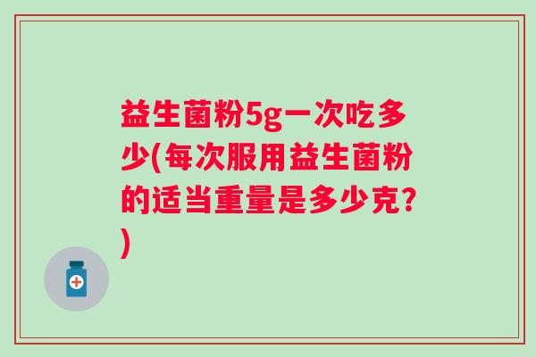益生菌粉5g一次吃多少(每次服用益生菌粉的适当重量是多少克？)