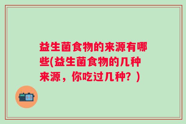 益生菌食物的来源有哪些(益生菌食物的几种来源，你吃过几种？)