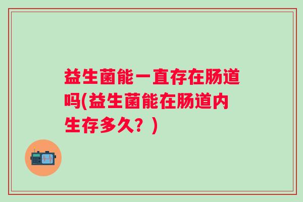 益生菌能一直存在肠道吗(益生菌能在肠道内生存多久？)