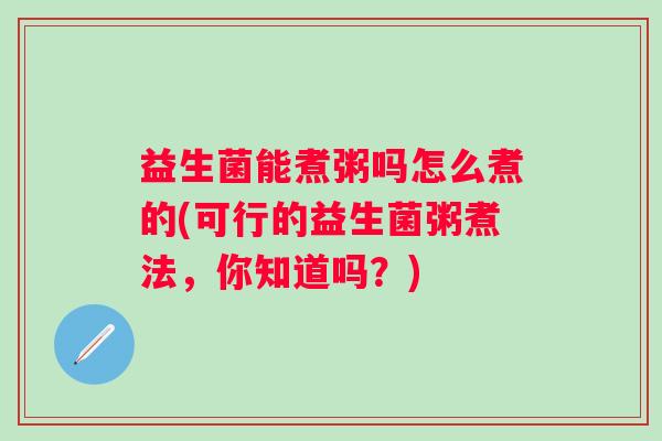 益生菌能煮粥吗怎么煮的(可行的益生菌粥煮法，你知道吗？)