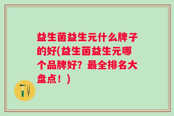 益生菌益生元什么牌子的好(益生菌益生元哪个品牌好？全排名大盘点！)