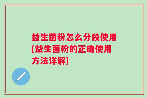 益生菌粉怎么分段使用(益生菌粉的正确使用方法详解)
