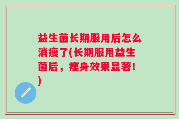 益生菌长期服用后怎么消瘦了(长期服用益生菌后,瘦身效果显著!) 益生菌长期服用后怎么消瘦了(长期服用益生菌后,瘦身效果显著!)