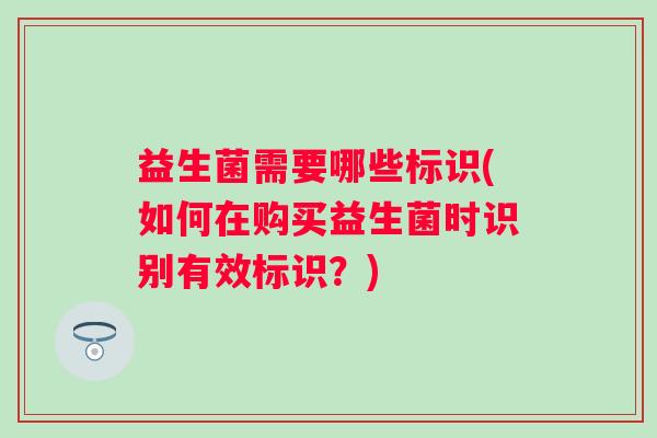 益生菌需要哪些标识(如何在购买益生菌时识别有效标识？)