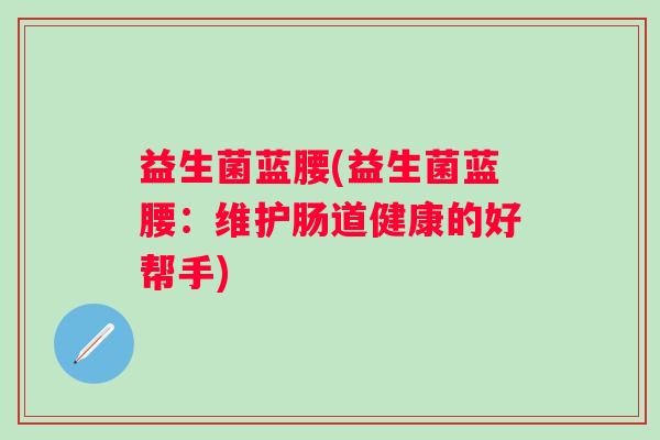 益生菌蓝腰(益生菌蓝腰：维护肠道健康的好帮手)