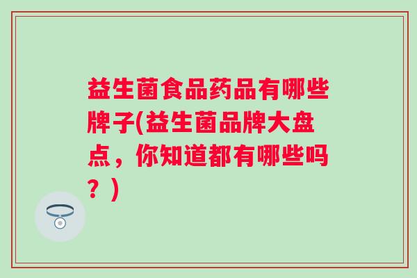 益生菌食品药品有哪些牌子(益生菌品牌大盘点，你知道都有哪些吗？)