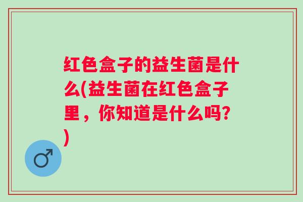 红色盒子的益生菌是什么(益生菌在红色盒子里，你知道是什么吗？)
