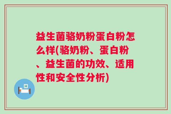益生菌骆奶粉蛋白粉怎么样(骆奶粉、蛋白粉、益生菌的功效、适用性和安全性分析)