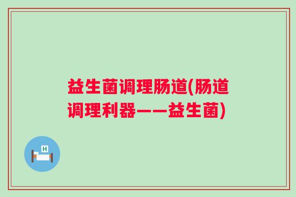 益生菌调理肠道(肠道调理利器——益生菌)