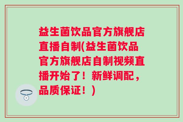 益生菌饮品官方旗舰店直播自制(益生菌饮品官方旗舰店自制视频直播开始了！新鲜调配，品质保证！)