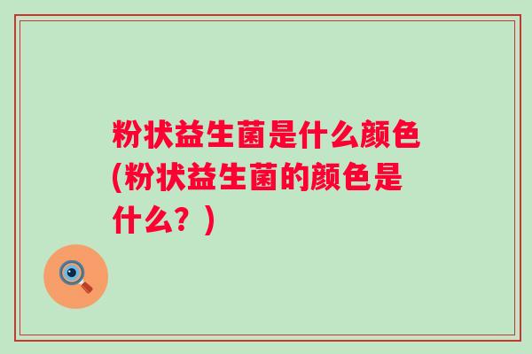 粉状益生菌是什么颜色(粉状益生菌的颜色是什么？)