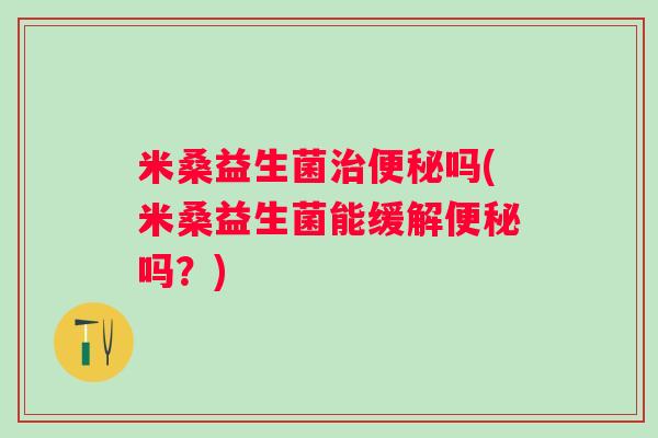 米桑益生菌吗(米桑益生菌能缓解吗？)