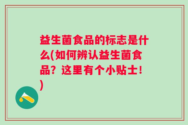 益生菌食品的标志是什么(如何辨认益生菌食品？这里有个小贴士！)