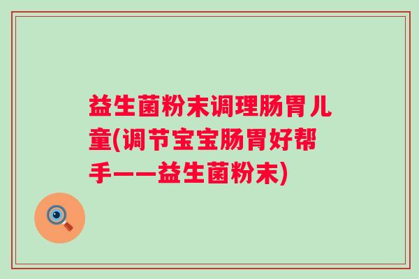 益生菌粉末调理肠胃儿童(调节宝宝肠胃好帮手——益生菌粉末)