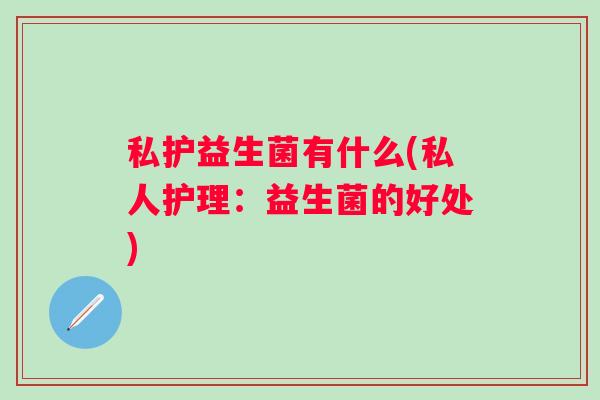 私护益生菌有什么(私人护理：益生菌的好处)