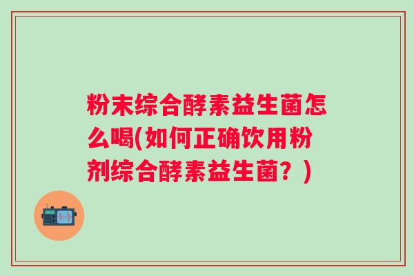 粉末综合酵素益生菌怎么喝(如何正确饮用粉剂综合酵素益生菌?) 粉末综合酵素益生菌怎么喝(如何正确饮用粉剂综合酵素益生菌?)