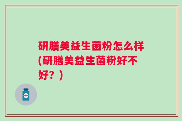 研膳美益生菌粉怎么样(研膳美益生菌粉好不好?) 研膳美益生菌粉怎么样(研膳美益生菌粉好不好?)