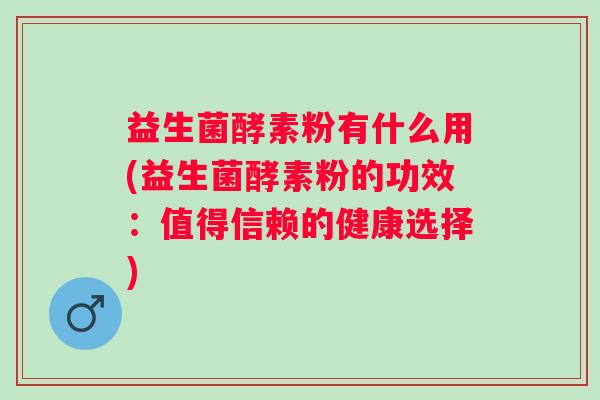 益生菌酵素粉有什么用(益生菌酵素粉的功效:值得信赖的健康选择) 益生菌酵素粉有什么用(益生菌酵素粉的功效:值得信赖的健康选择)
