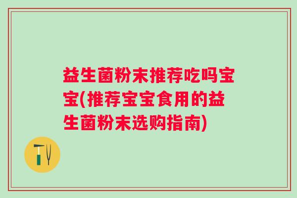 益生菌粉末推荐吃吗宝宝(推荐宝宝食用的益生菌粉末选购指南)