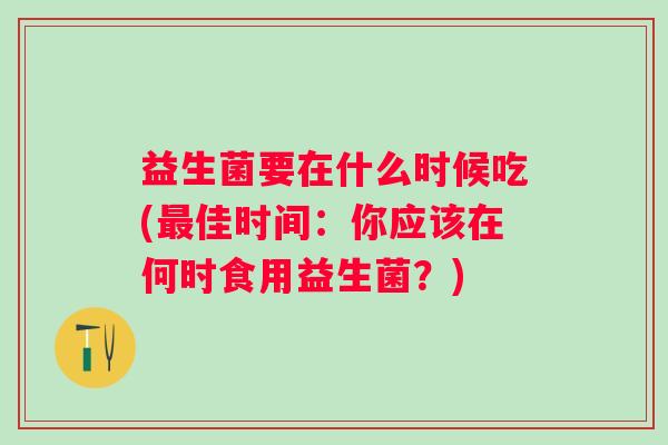 益生菌要在什么时候吃(佳时间：你应该在何时食用益生菌？)