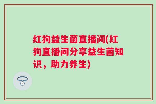 红狗益生菌直播间(红狗直播间分享益生菌知识,助力养生) 红狗益生菌直播间(红狗直播间分享益生菌知识,助力养生)