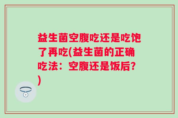 益生菌空腹吃还是吃饱了再吃(益生菌的正确吃法：空腹还是饭后？)