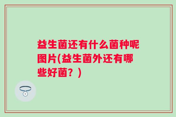 益生菌还有什么菌种呢图片(益生菌外还有哪些好菌?) 益生菌还有什么菌种呢图片(益生菌外还有哪些好菌?)