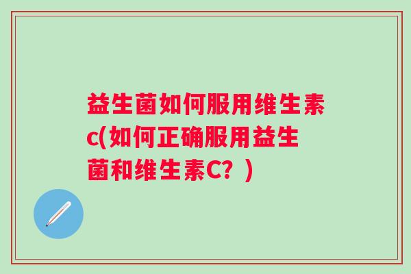 益生菌如何服用维生素c(如何正确服用益生菌和维生素C？)